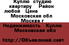 Куплю  студию, квартиру. › Район ­ любой › Цена ­ 1 700 000 - Московская обл., Москва г. Недвижимость » Куплю   . Московская обл.